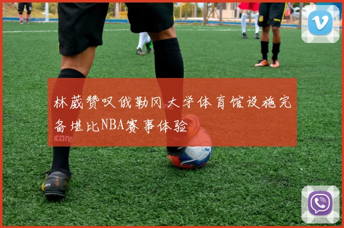 林葳赞叹俄勒冈大学体育馆设施完备堪比NBA赛事体验