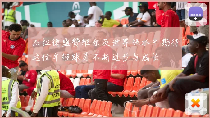 杰拉德盛赞维尔茨世界级水平期待这位年轻球员不断进步与成长