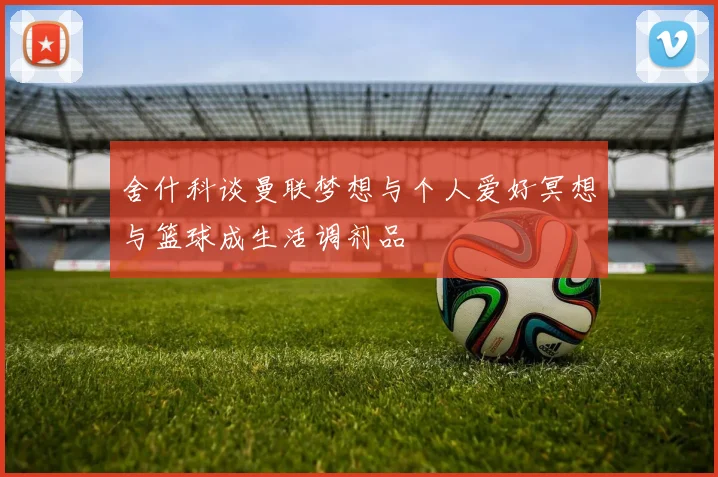 舍什科谈曼联梦想与个人爱好冥想与篮球成生活调剂品
