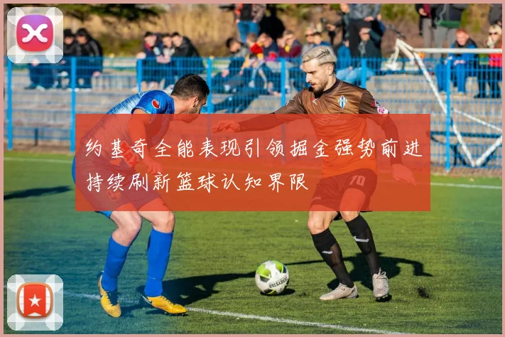 约基奇全能表现引领掘金强势前进持续刷新篮球认知界限