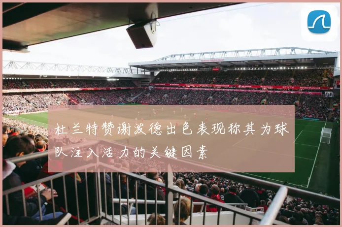 杜兰特赞谢泼德出色表现称其为球队注入活力的关键因素