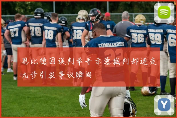 恩比德因误判举手示意裁判却连走九步引发争议瞬间