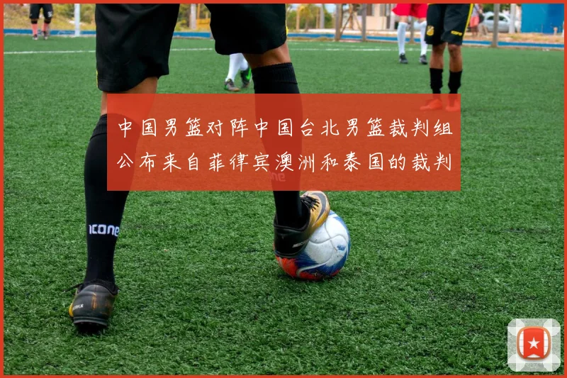 中国男篮对阵中国台北男篮裁判组公布来自菲律宾澳洲和泰国的裁判团队