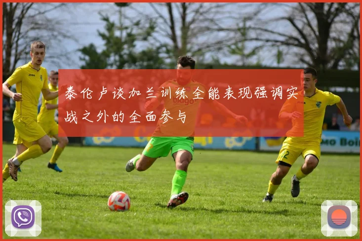 泰伦卢谈加兰训练全能表现强调实战之外的全面参与