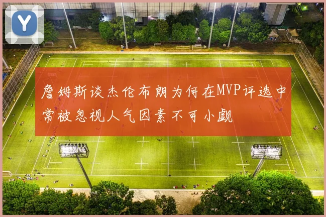 詹姆斯谈杰伦布朗为何在MVP评选中常被忽视人气因素不可小觑