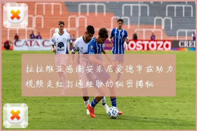 拉拉维亚感谢安东尼爱德华兹助力视频走红打通经脉的秘密揭秘