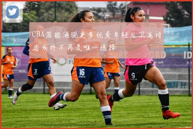 CBA若能涌现更多优秀年轻后卫高诗岩或许不再是唯一选择