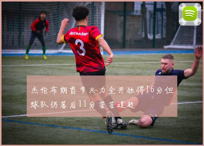 杰伦布朗首节火力全开独得16分但球队仍落后11分苦苦追赶