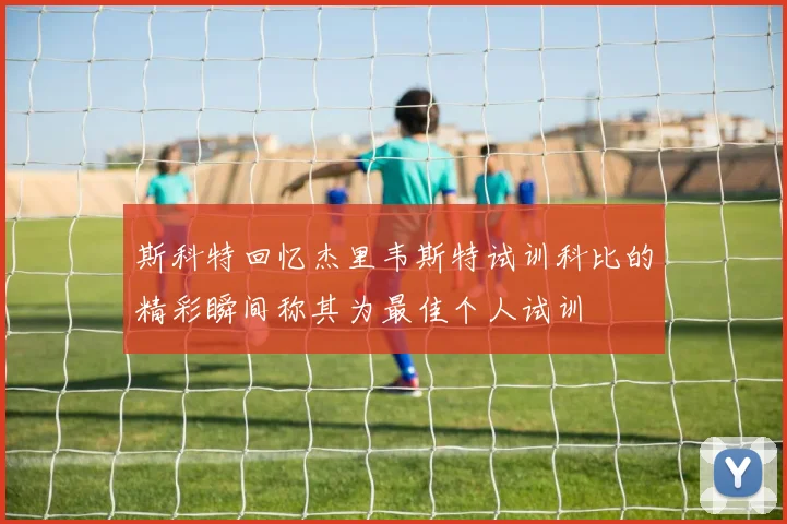 斯科特回忆杰里韦斯特试训科比的精彩瞬间称其为最佳个人试训
