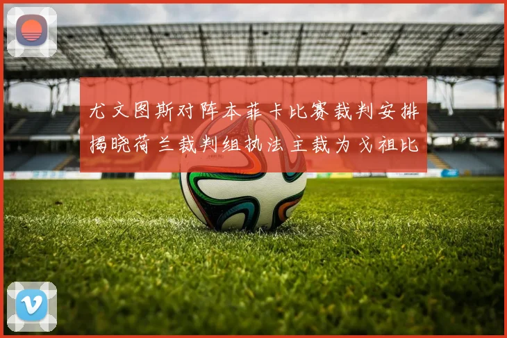 尤文图斯对阵本菲卡比赛裁判安排揭晓荷兰裁判组执法主裁为戈祖比尤克