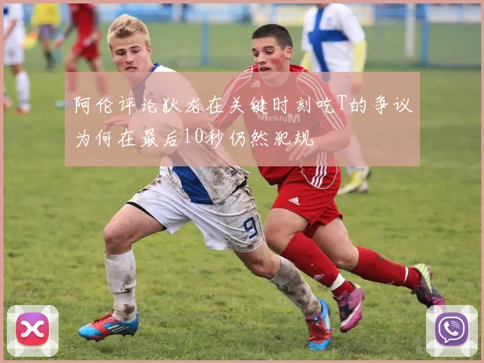 阿伦评论狄龙在关键时刻吃T的争议为何在最后10秒仍然犯规