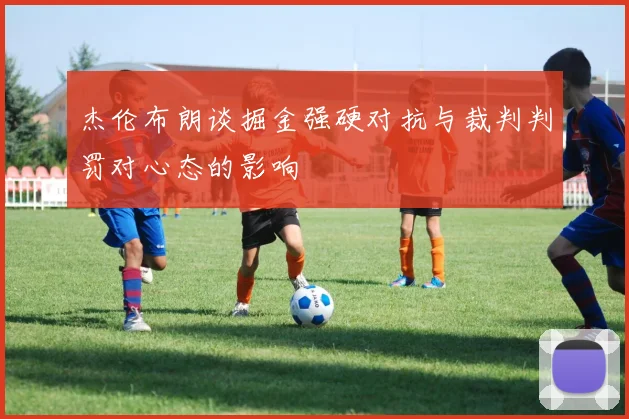 杰伦布朗谈掘金强硬对抗与裁判判罚对心态的影响