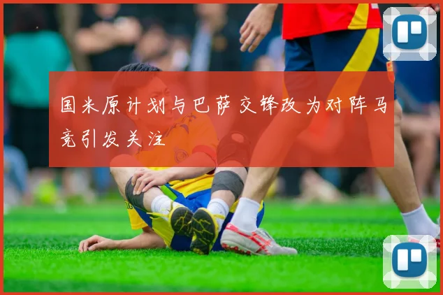 国米原计划与巴萨交锋改为对阵马竞引发关注