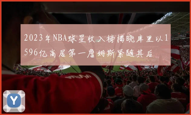 2023年NBA球星收入榜揭晓库里以1596亿高居第一詹姆斯紧随其后
