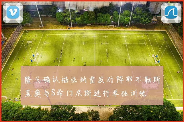 隆戈确认福法纳首发对阵那不勒斯莱奥与S希门尼斯进行单独训练