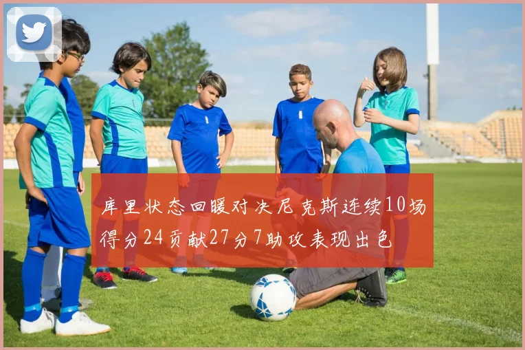 库里状态回暖对决尼克斯连续10场得分24贡献27分7助攻表现出色