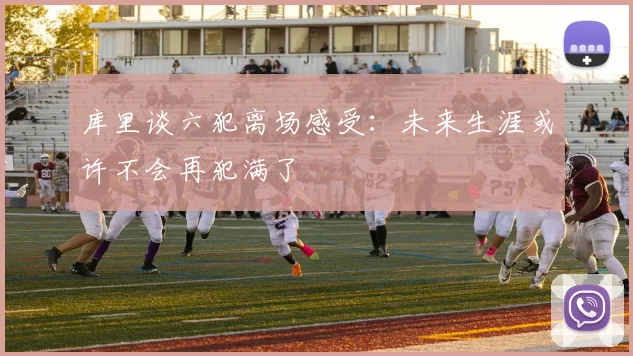 库里谈六犯离场感受：未来生涯或许不会再犯满了