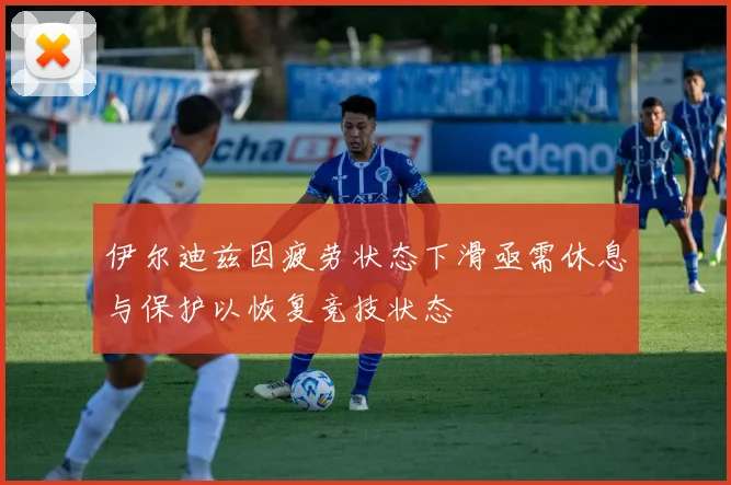 伊尔迪兹因疲劳状态下滑亟需休息与保护以恢复竞技状态