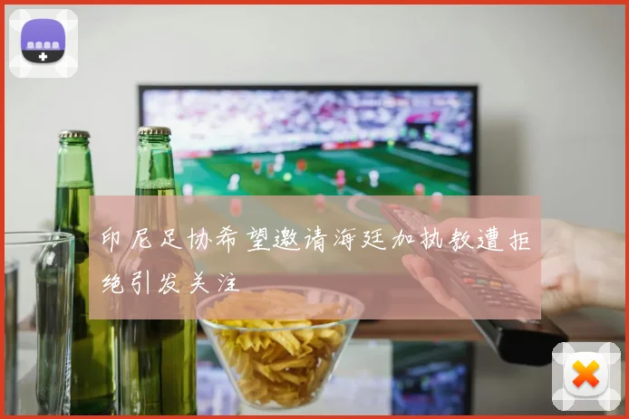 印尼足协希望邀请海廷加执教遭拒绝引发关注