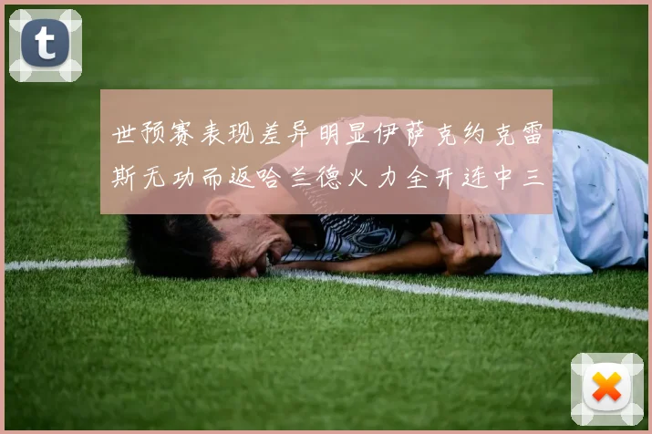 世预赛表现差异明显伊萨克约克雷斯无功而返哈兰德火力全开连中三元