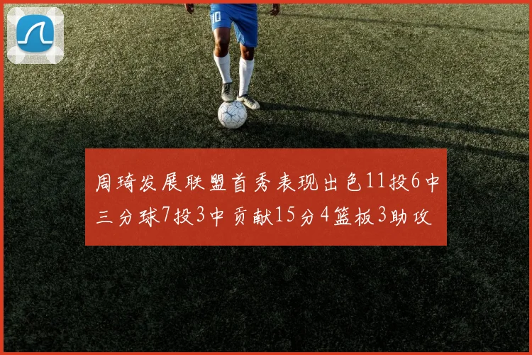 周琦发展联盟首秀表现出色11投6中三分球7投3中贡献15分4篮板3助攻2盖帽