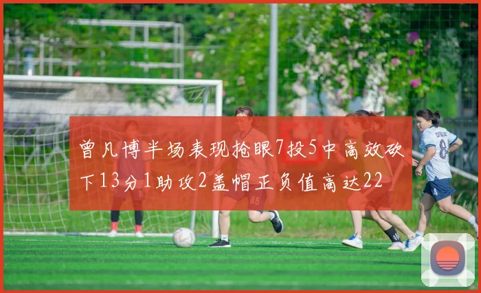 曾凡博半场表现抢眼7投5中高效砍下13分1助攻2盖帽正负值高达22