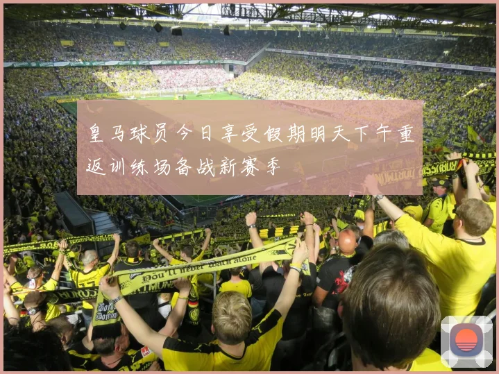 皇马球员今日享受假期明天下午重返训练场备战新赛季