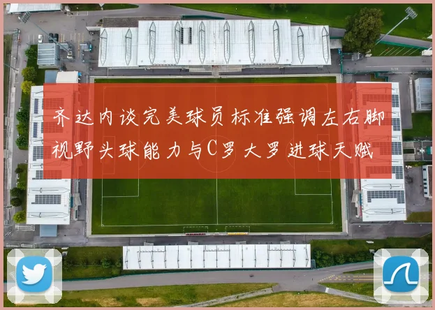 齐达内谈完美球员标准强调左右脚视野头球能力与C罗大罗进球天赋