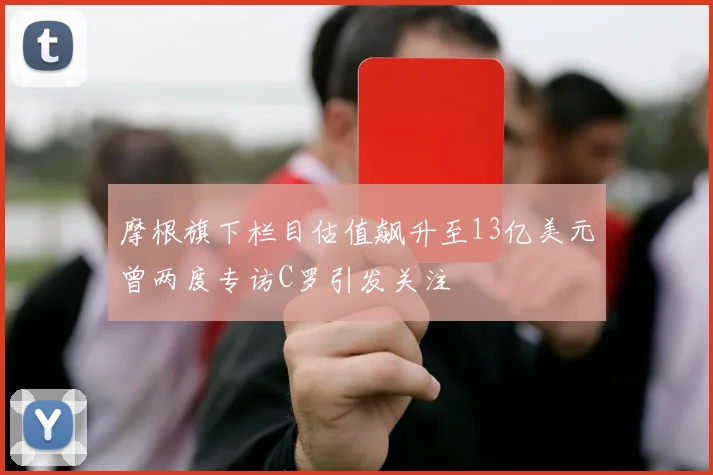 摩根旗下栏目估值飙升至13亿美元曾两度专访C罗引发关注