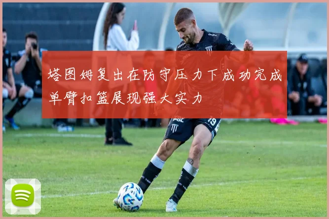 塔图姆复出在防守压力下成功完成单臂扣篮展现强大实力