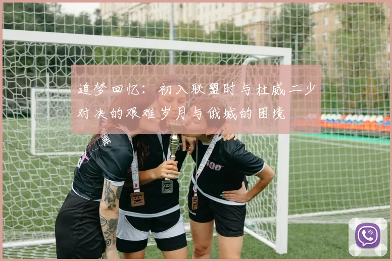 追梦回忆：初入联盟时与杜威二少对决的艰难岁月与俄城的困境
