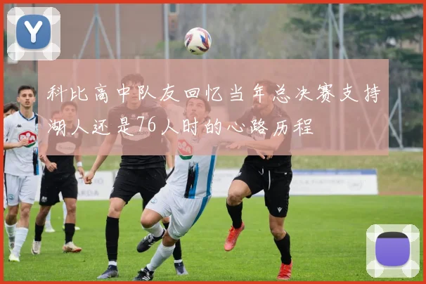 科比高中队友回忆当年总决赛支持湖人还是76人时的心路历程