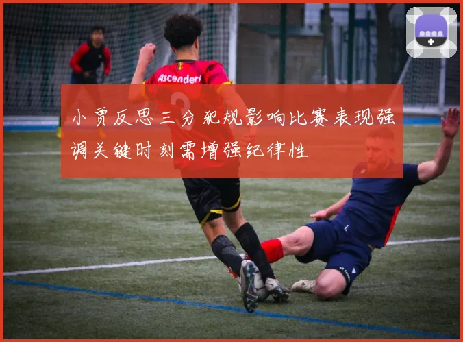 小贾反思三分犯规影响比赛表现强调关键时刻需增强纪律性
