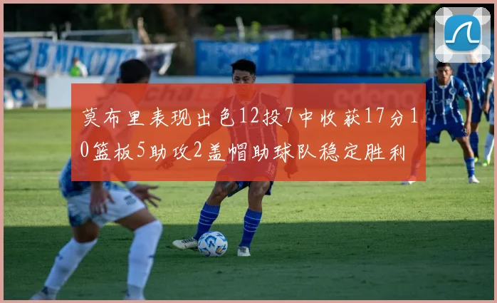 莫布里表现出色12投7中收获17分10篮板5助攻2盖帽助球队稳定胜利